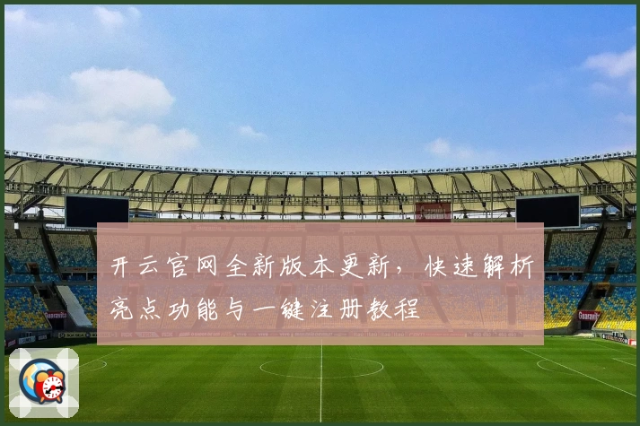 开云官网全新版本更新，快速解析亮点功能与一键注册教程