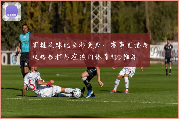 掌握足球比分秒更新,赛事直播与攻略教程尽在热门体育App推荐