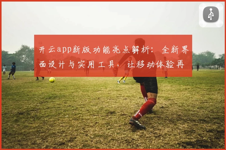 开云app新版功能亮点解析：全新界面设计与实用工具，让移动体验再升级