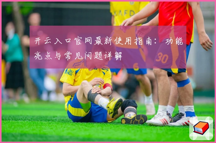 开云入口官网最新使用指南:功能亮点与常见问题详解