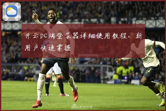 开云pc端登录器详细使用教程，新用户快速掌握