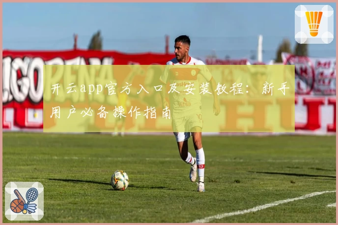 开云app官方入口及安装教程：新手用户必备操作指南