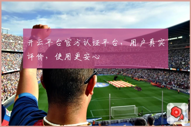 开云平台官方认证平台，用户真实评价，使用更安心