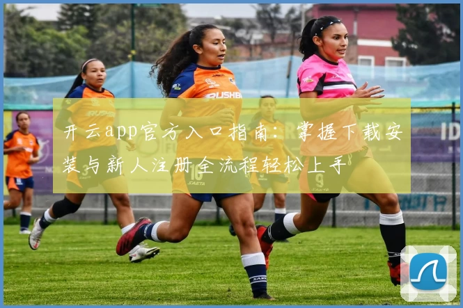 开云app官方入口指南：掌握下载安装与新人注册全流程轻松上手