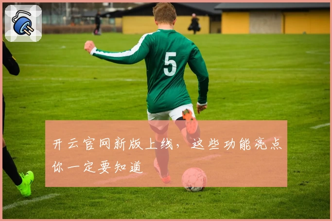 开云官网新版上线，这些功能亮点你一定要知道