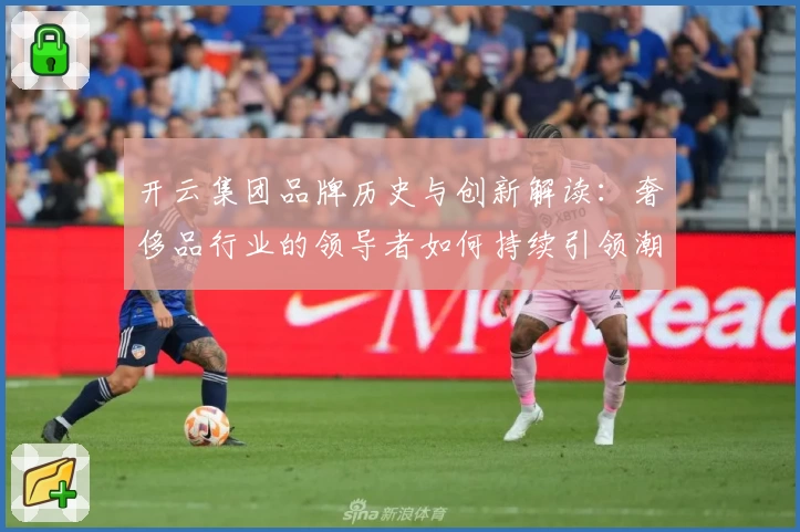 开云集团品牌历史与创新解读：奢侈品行业的领导者如何持续引领潮流