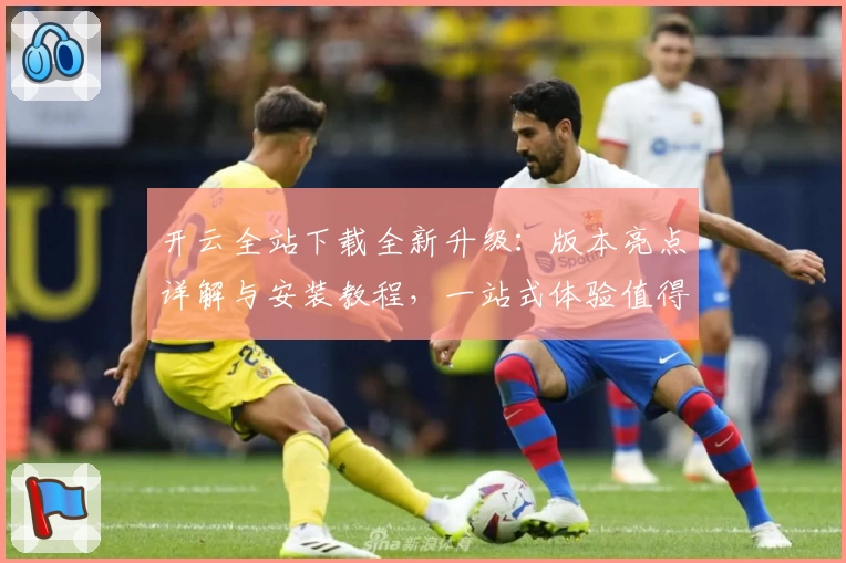 开云全站下载全新升级：版本亮点详解与安装教程，一站式体验值得拥有