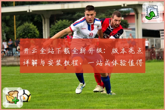 开云全站下载全新升级：版本亮点详解与安装教程，一站式体验值得拥有