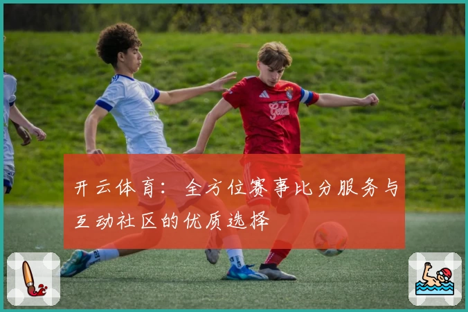 开云体育:全方位赛事比分服务与互动社区的优质选择