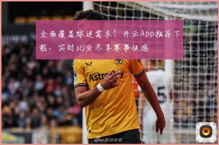 全面覆盖球迷需求!开云App推荐下载,实时比分尽享赛事快感