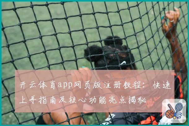 开云体育app网页版注册教程：快速上手指南及核心功能亮点揭秘