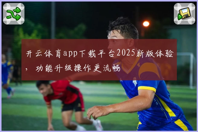 开云体育app下载平台2025新版体验，功能升级操作更流畅