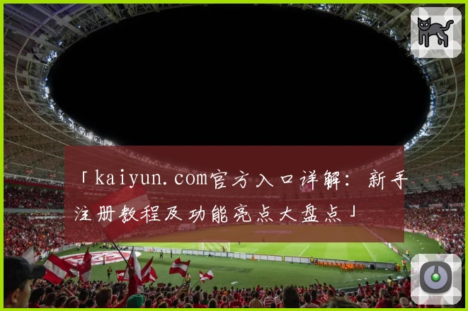 「kaiyun.com官方入口详解：新手注册教程及功能亮点大盘点」