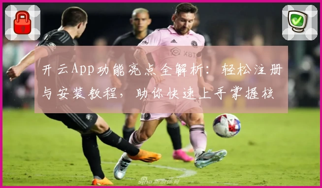开云App功能亮点全解析：轻松注册与安装教程，助你快速上手掌握核心操作
