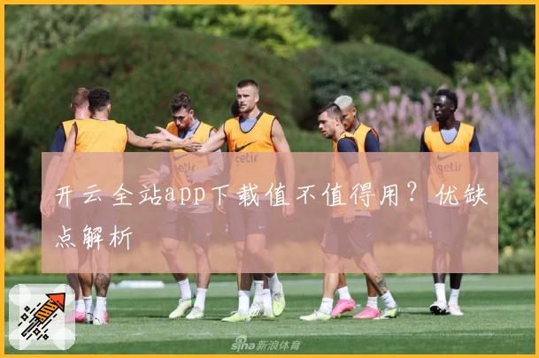 开云全站app下载值不值得用？优缺点解析