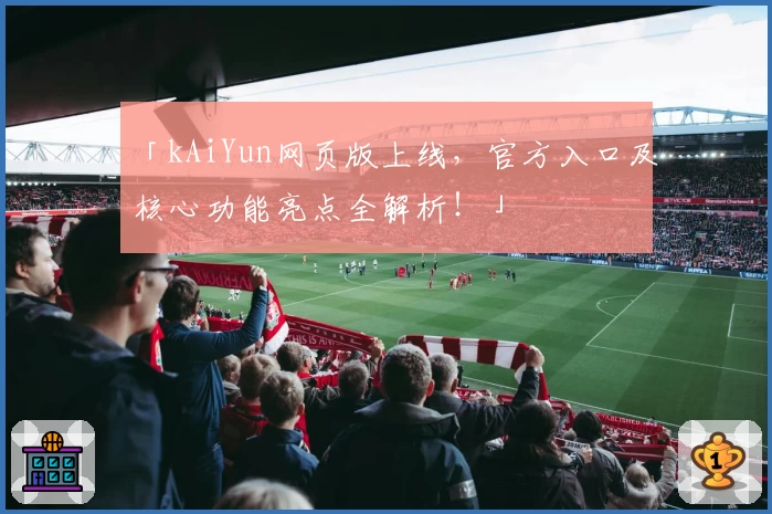 「kAiYun网页版上线，官方入口及核心功能亮点全解析！」