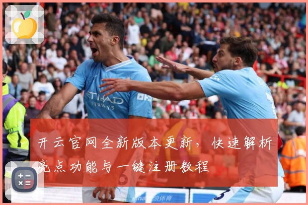 开云官网全新版本更新，快速解析亮点功能与一键注册教程