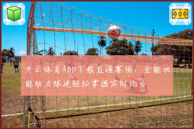 开云体育App下载直通赛场,全能功能助力球迷轻松掌握实时比分