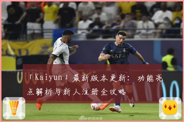 「Kaiyun」最新版本更新:功能亮点解析与新人注册全攻略