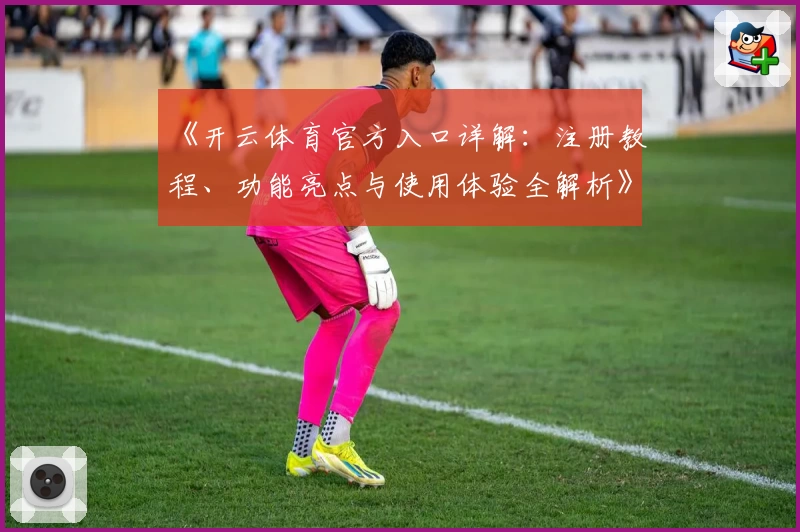 《开云体育官方入口详解：注册教程、功能亮点与使用体验全解析》