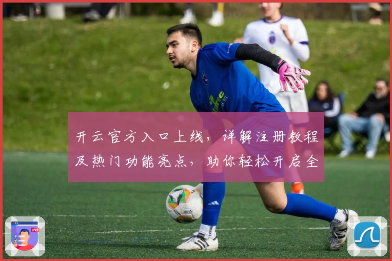 开云官方入口上线，详解注册教程及热门功能亮点，助你轻松开启全新使用体验