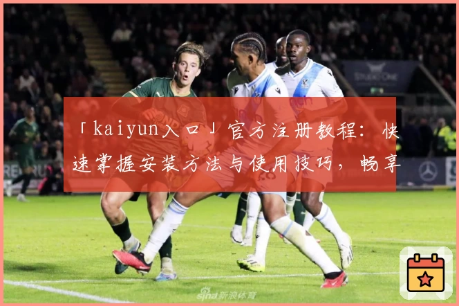 「kaiyun入口」官方注册教程：快速掌握安装方法与使用技巧，畅享全新功能亮点！