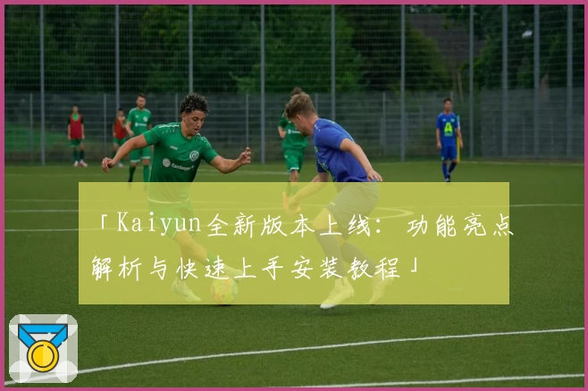 「Kaiyun全新版本上线:功能亮点解析与快速上手安装教程」