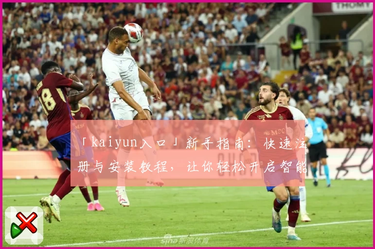 「kaiyun入口」新手指南：快速注册与安装教程，让你轻松开启智能体验