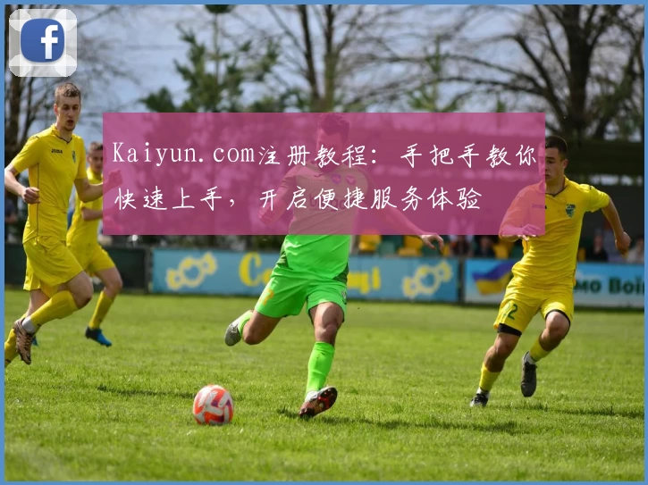 Kaiyun.com注册教程：手把手教你快速上手，开启便捷服务体验