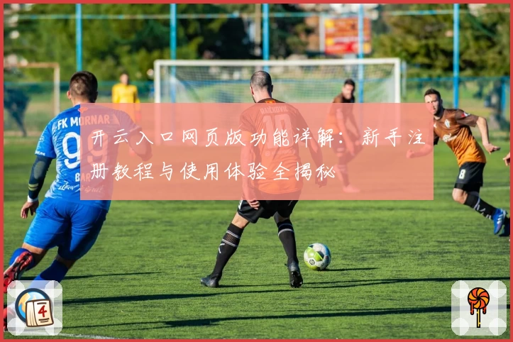 开云入口网页版功能详解:新手注册教程与使用体验全揭秘