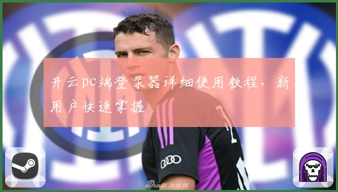 开云pc端登录器详细使用教程，新用户快速掌握