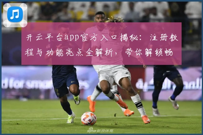 开云平台app官方入口揭秘：注册教程与功能亮点全解析，带你解锁畅快体验