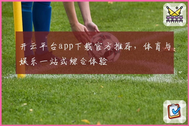 开云平台app下载官方推荐，体育与娱乐一站式综合体验