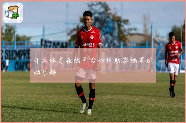 开云体育在线平台如何助您畅享运动乐趣