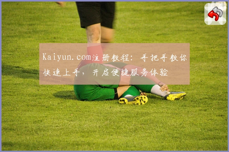Kaiyun.com注册教程：手把手教你快速上手，开启便捷服务体验