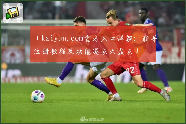 「kaiyun.com官方入口详解：新手注册教程及功能亮点大盘点」