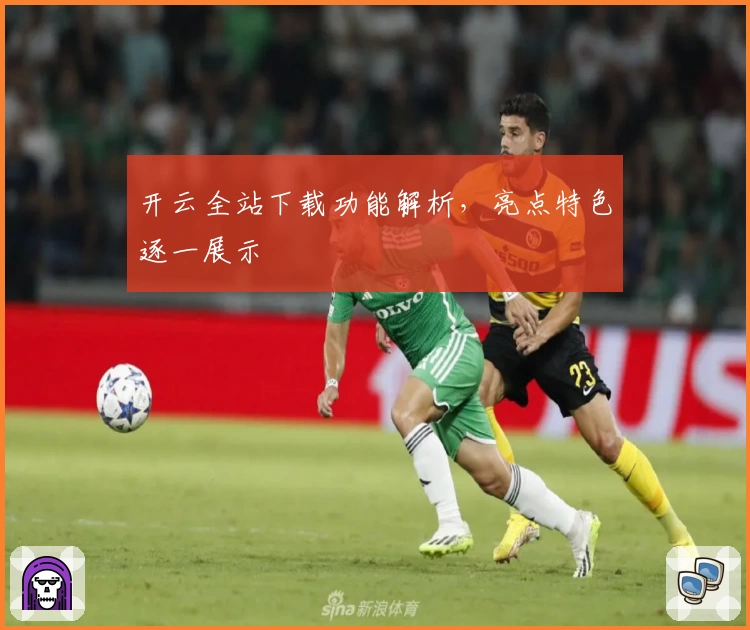 开云全站下载功能解析，亮点特色逐一展示