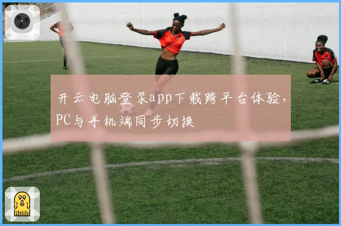 开云电脑登录app下载跨平台体验,PC与手机端同步切换