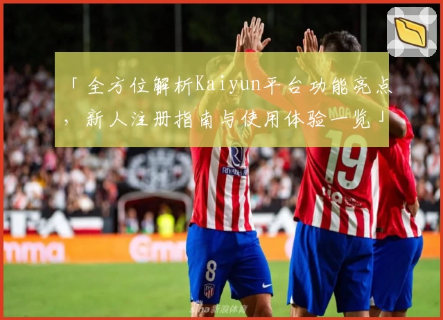 「全方位解析Kaiyun平台功能亮点，新人注册指南与使用体验一览」
