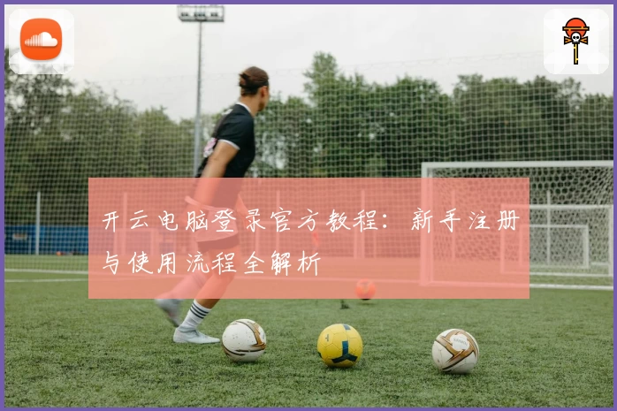开云电脑登录官方教程：新手注册与使用流程全解析