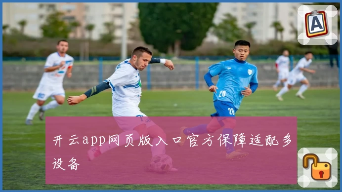 开云app网页版入口官方保障适配多设备