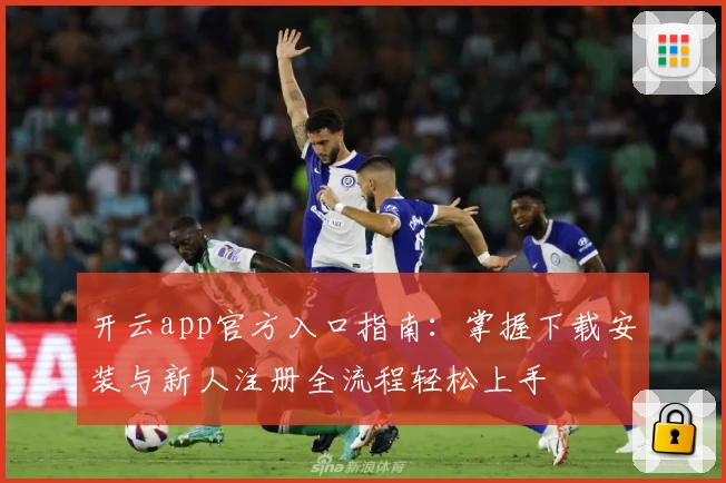开云app官方入口指南：掌握下载安装与新人注册全流程轻松上手