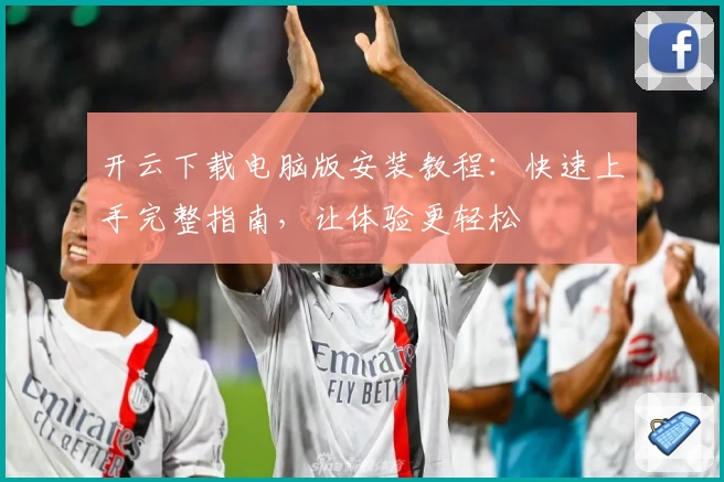 开云下载电脑版安装教程：快速上手完整指南，让体验更轻松