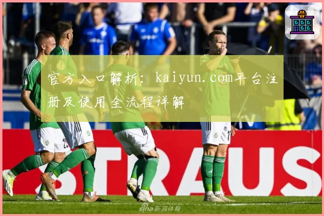 官方入口解析：kaiyun.com平台注册及使用全流程详解