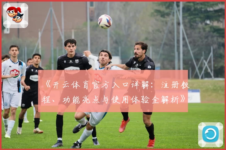 《开云体育官方入口详解：注册教程、功能亮点与使用体验全解析》