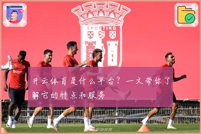 开云体育是什么平台？一文带你了解它的特点和服务