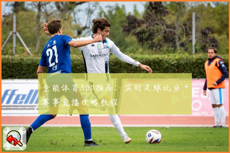 全能体育App推荐:实时足球比分+赛事直播攻略教程