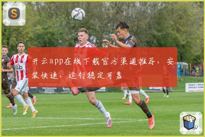开云app在线下载官方渠道推荐，安装快速，运行稳定可靠