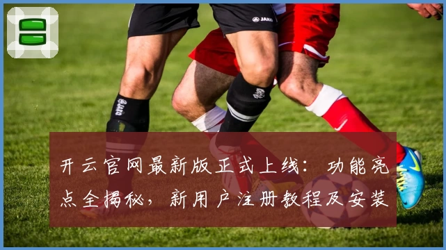 开云官网最新版正式上线:功能亮点全揭秘,新用户注册教程及安装方法详解