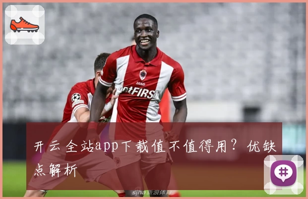 开云全站app下载值不值得用？优缺点解析